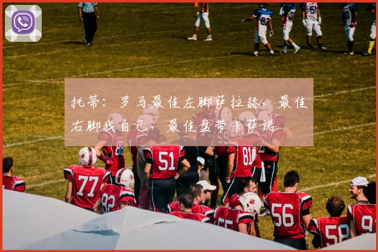 托蒂：罗马最佳左脚萨拉赫，最佳右脚我自己，最佳盘带卡萨诺