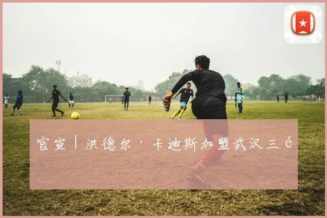 官宣｜洪德尔·卡迪斯加盟武汉三镇