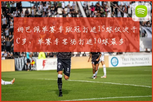 姆巴佩单赛季欧冠打进15球仅次于C罗，单赛季客场打进10球最多