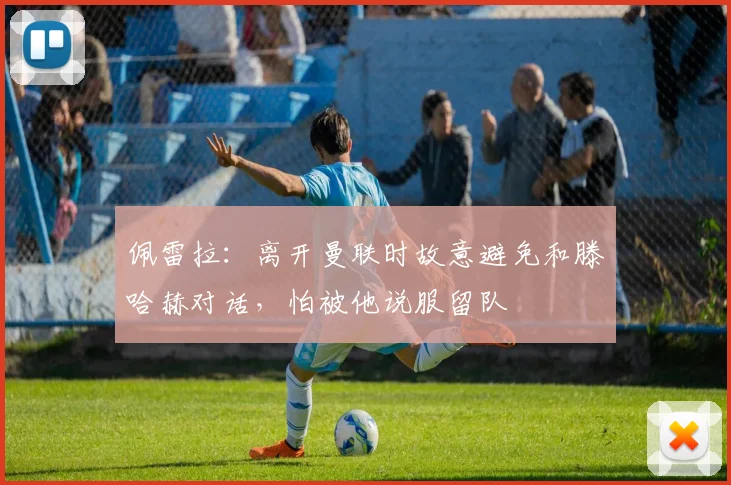 佩雷拉：离开曼联时故意避免和滕哈赫对话，怕被他说服留队